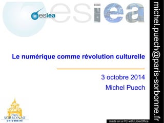 michel.puech@paris-sorbonne.fr 
1 
Le numérique comme révolution culturelle 
3 octobre 2014 
Michel Puech 
made on a PC with LibreOffice 
 