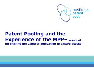 Patent Pooling and the
Experience of the MPP–

A model
for sharing the value of innovation to ensure access

 