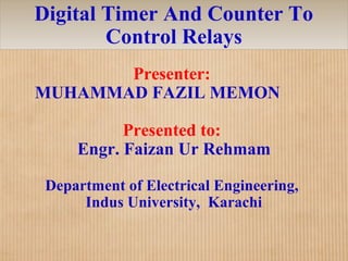 Digital Timer And Counter To
Control Relays
Presenter:
MUHAMMAD FAZIL MEMON
Presented to:
Engr. Faizan Ur Rehmam
Department of Electrical Engineering,
Indus University, Karachi
 