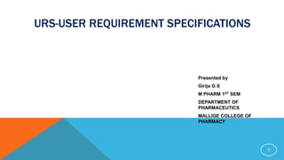 URS-USER REQUIREMENT SPECIFICATIONS
Presented by
Girija G S
M PHARM 1ST SEM
DEPARTMENT OF
PHARMACEUTICS
MALLIGE COLLEGE OF
PHARMACY
1
 