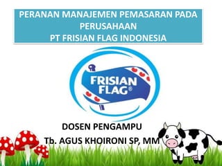 PERANAN MANAJEMEN PEMASARAN PADA
PERUSAHAAN
PT FRISIAN FLAG INDONESIA
DOSEN PENGAMPU
Tb. AGUS KHOIRONI SP, MM
 
