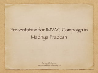 Presentation for IMVAC Campaign in
Madhya Pradesh
By: Saurabh Sharma,
President- Goldmine Advertising Ltd
 