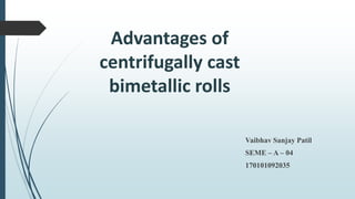Advantages of
centrifugally cast
bimetallic rolls
Vaibhav Sanjay Patil
SEME – A – 04
170101092035
 