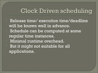  Release time/ execution time/deadline
will be known well in advance.
 Schedule can be computed at some
regular time instances.
 Minimal runtime overhead.
 But it might not suitable for all
applications.
 