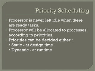  Processor is never left idle when there
are ready tasks.
 Processor will be allocated to processes
according to priorities.
 Priorities can be decided either :
• Static - at design time
• Dynamic - at runtime
 