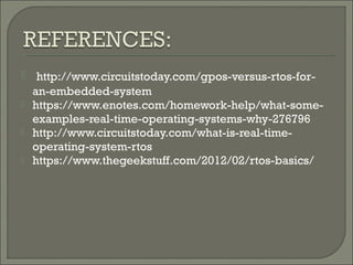  http://www.circuitstoday.com/gpos-versus-rtos-for-
an-embedded-system
 https://www.enotes.com/homework-help/what-some-
examples-real-time-operating-systems-why-276796
 http://www.circuitstoday.com/what-is-real-time-
operating-system-rtos
 https://www.thegeekstuff.com/2012/02/rtos-basics/
 