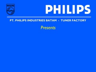 PT. PHILIPS INDUSTRIES BATAM - TUNER FACTORY
Presents
 