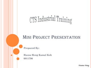 MINI PROJECT PRESENTATION
Prepared By:
Hasna Heng Kamal Koh
0911796
Hasna Heng

 