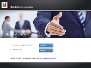 MonitorPack solutions
Informations partenaires
 Contactez-nous par formulaire
 Voir nos offres
TECK SYSTEM SOFT. Copyrights © 2003 - 2016 http://www.monitorpack.fr
Plus d’informations…
 