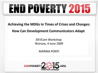 Achieving the MDGs in Times of Crises and Changes: How Can Development Communicators Adapt   DEVCom Workshop  Warsaw, 4 June 2009 MARINA PONTI 