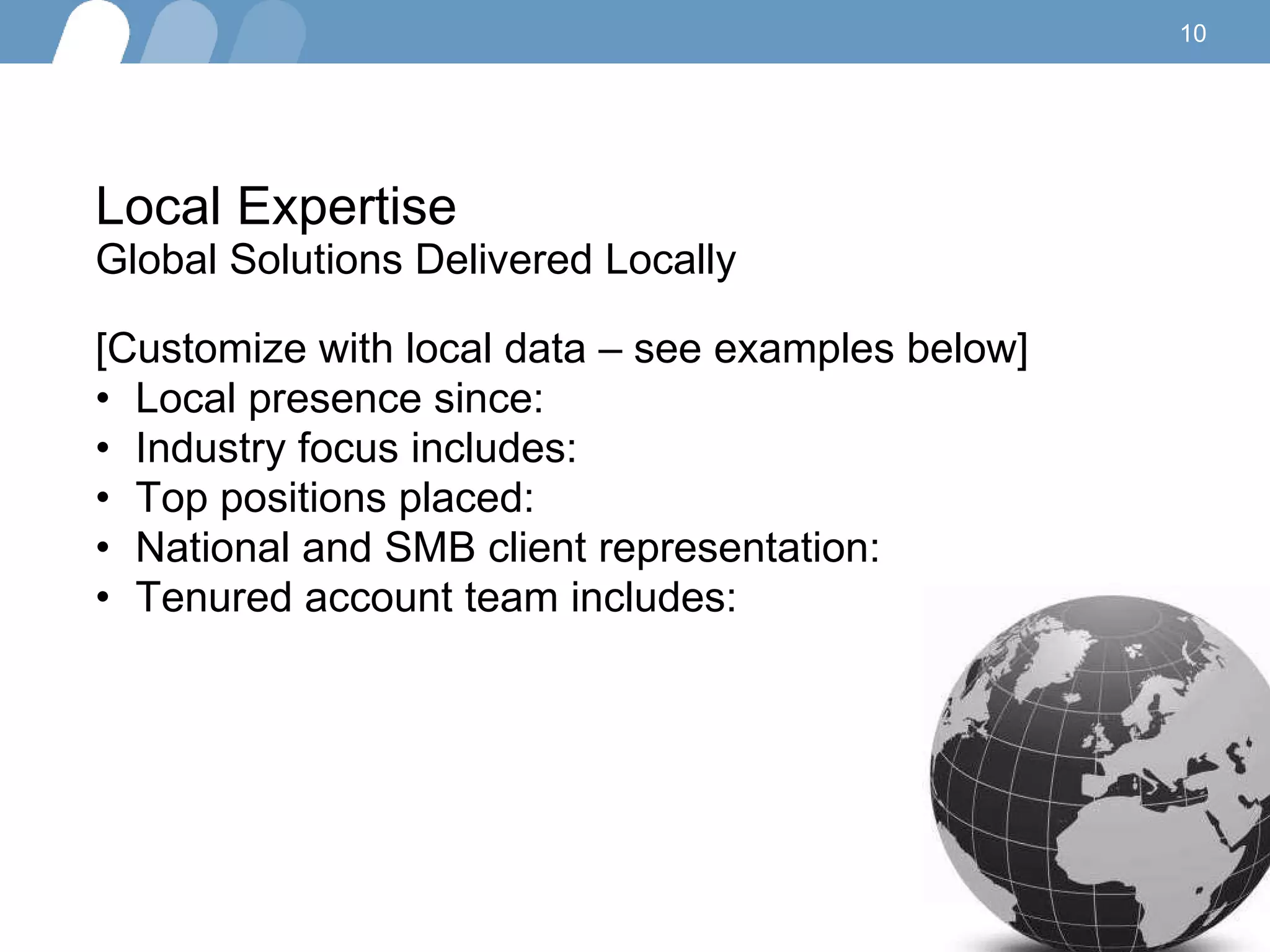 Local Expertise Global Solutions Delivered Locally  [Customize with local data – see examples below] Local presence since: Industry focus includes:  Top positions placed: National and SMB client representation:  Tenured account team includes:  