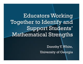 Educators Working
Together to Identify and
Support Students’
Mathematical Strengths
DorothyY.White,
University of Georgia
 
