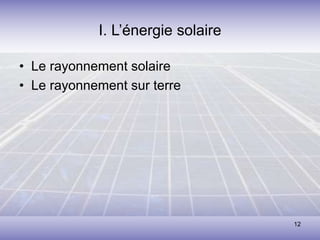 12
I. L’énergie solaire
• Le rayonnement solaire
• Le rayonnement sur terre
 