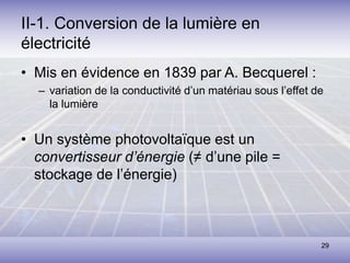 29
II-1. Conversion de la lumière en
électricité
• Mis en évidence en 1839 par A. Becquerel :
– variation de la conductivité d’un matériau sous l’effet de
la lumière
• Un système photovoltaïque est un
convertisseur d’énergie (≠ d’une pile =
stockage de l’énergie)
 