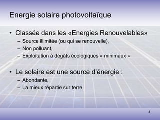 4
Energie solaire photovoltaïque
• Classée dans les «Energies Renouvelables»
– Source illimitée (ou qui se renouvelle),
– Non polluant,
– Exploitation à dégâts écologiques « minimaux »
• Le solaire est une source d’énergie :
– Abondante,
– La mieux répartie sur terre
 