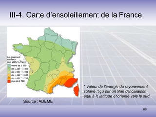 69
III-4. Carte d’ensoleillement de la France
Source : ADEME
* Valeur de l'énergie du rayonnement
solaire reçu sur un plan d'inclinaison
égal à la latitude et orienté vers le sud.
 
