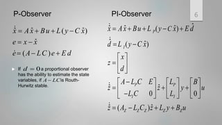 P-Observer 6
ˆ ˆ ˆ
( )
ˆ
( )
x A x Bu L y C x
e x x
e A LC e E d
   
 
  
PI-Observer
ˆ
ˆ ˆ ˆ
( )
ˆ ˆ
( )
ˆ ˆ
0 0
ˆ ˆ
( )
P
I
P P
I I
Z Z Z Z Z
C
x Ax Bu L y x E d
d L y C x
x
z
d
A L C E L B
z z y u
L C L
z A L C z L y B u
    
 
 
  
 

     
  
     
  
   
   
 If a proportional observer
has the ability to estimate the state
variables, if is Routh-
Hurwitz stable.
0
d 
A LC

 