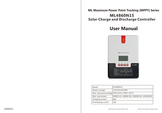 ML Maximum Power Point Tracking (MPPT) Series
ML4860N15
Solar Charge and Discharge Controller
User Manual
Model
Battery voltage
Max. solar panel voltage
Max. input power
Charging current
Discharging current
ML4860N15
12V/24V/36V/48V
150V (25°C), 145V (-25°C)
800W/12V; 1600W/24V; 2400W/36V; 3200W/48V
60A
20A
Specification version number:V1.02 If there is any change, without notice
Code:103757
 