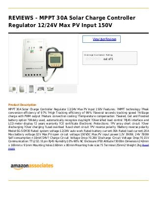 REVIEWS - MPPT 30A Solar Charge Controller
Regulator 12/24V Max PV Input 150V
ViewUserReviews
Average Customer Rating
out of 5
Product Description
MPPT 30A Solar Charge Controller Regulator 12/24V Max PV Input 150V Features: ?MPPT technology ?Peak
conversion efficiency of 97% ?High Tracking efficiency of 99% ?Several seconds tracking speed ?4-Stage
charge with PWM output ?Nature convection cooling ?Temperature compensation ?Sealed, Gel and Flooded
battery option ?Widely used, automatically recognize day/night ?Diversified load control ?RJ45 interface and
LCD meter display ?2 years warranty ?CE certificate Electronic Protections: ?PV array short circuit ?Over
discharging ?Over charging ?Load overload ?Load short circuit ?PV reverse polarity ?Battery reverse polarity
Model:SG-SCM30 Rated system voltage:12/24V auto work Rated battery current:30A Rated load current:20A
Max.battery voltage:32V Max.PV open circuit voltage:150VDC Max.PV input power:12V 390W; 24V 780W
Self-consumption:<10mA?24V? Charge Circuit Voltage Drop:?0.26V Discharge Circuit Voltage Drop:?0.15V
Communication: TTL232 / 8 pin RJ45 Humidity:10%-90% NC Enclosure:IP30 Altitude:?3000m Dimension:242mm
x 169mm x 91mm Mounting holes:160mm x 80mm Mounting hole size:?5 Terminal:25mm2 Weight:2kg Read
more
 