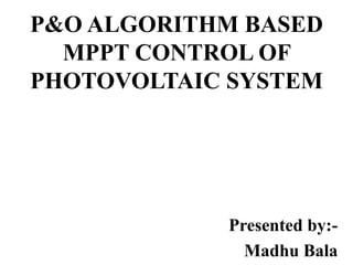P&O ALGORITHM BASED
MPPT CONTROL OF
PHOTOVOLTAIC SYSTEM
Presented by:-
Madhu Bala
 