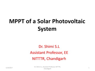 MPPT of a Solar Photovoltaic
System
Dr. Shimi S.L
Assistant Professor, EE
NITTTR, Chandigarh
12/4/2017
Dr. Shimi S.L, Assistant Professor, NITTTR,
Chandigarh
1
 