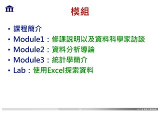 模組
• 課程簡介
• Module1：修課說明以及資料科學家訪談
• Module2：資料分析導論
• Module3：統計學簡介
• Lab：使用Excel探索資料
16
 