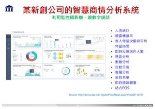 某新創公司的智慧商情分析系統
利用監控攝影機，讓數字說話
Source :http://iknow.stpi.narl.org.tw/Post/Read.aspx?PostID=12747
• 人流統計
• 櫥窗轉換率
• 客人停留次數與平均
停留時間
• 即時反應店內人數
• 熱區分析
• 動線分析
• 自動天氣
• 客層分析
• 黑白名單
• 即時遠端觀看
• 結合POS
60
 