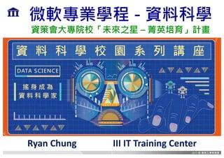 微軟專業學程 - 資料科學
資策會大專院校「未來之星 – 菁英培育」計畫
Ryan	Chung III	IT	Training	Center
1
 