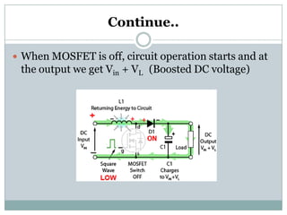Continue..
 When MOSFET is off, circuit operation starts and at
the output we get Vin + VL (Boosted DC voltage)
 
