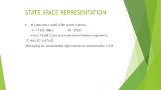 STATE SPACE REPRESENTATION
 . If a state space model of the system is drawn,
ẋ = [A][x]+[B][u], Vo = [P][x]
where [A] and [B] are system and control matrices respectively.
. X =[iL1,Il2,Vc1,Vc2]
.On keeping the constraint that ripple currents are minimal and Vl1=Vl2
19
 
