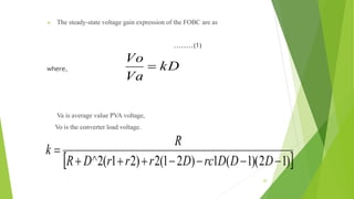  The steady-state voltage gain expression of the FOBC are as
........(1)
where,
Va is average value PVA voltage,
Vo is the converter load voltage.
kD
Va
Vo

 )12)(1(1)21(2)21(2^ 

DDDrcDrrrDR
R
k
20
 