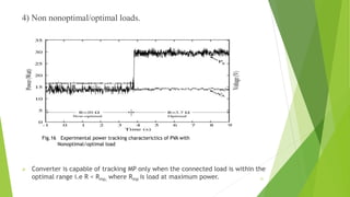 4) Non nonoptimal/optimal loads.
 Converter is capable of tracking MP only when the connected load is within the
optimal range i.e R < Rmp, where Rmp is load at maximum power.
Fig.16 Experimental power tracking characterictics of PVA with
Nonoptimal/optimal load
31
 