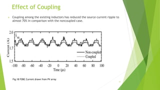 Effect of Coupling
 Coupling among the existing inductors has reduced the source current ripple to
almost 70% in comparison with the noncoupled case.
Fig.18 FOBC Current drawn from PV array
33
 