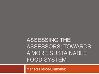 Assessing the Assessors: Towards a more sustainable Food System Marisol Pierce-Quiñonez 