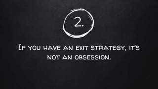 2.
If you have an exit strategy, it’s
not an obsession.
 