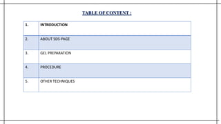 TABLE OF CONTENT :
1. INTRODUCTION
2. ABOUT SDS-PAGE
3. GEL PREPARATION
4. PROCEDURE
5. OTHER TECHNIQUES
 