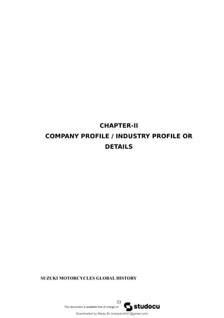 CHAPTER-II
COMPANY PROFILE / INDUSTRY PROFILE OR
DETAILS
SUZUKI MOTORCYCLES GLOBAL HISTORY
33
Downloaded by Manju Bv (manjubv0431@gmail.com)
lOMoARcPSD|44080849
 