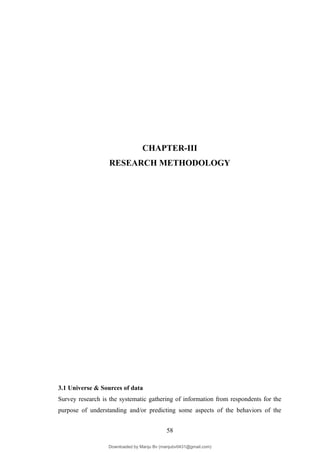 CHAPTER-III
RESEARCH METHODOLOGY
3.1 Universe & Sources of data
Survey research is the systematic gathering of information from respondents for the
purpose of understanding and/or predicting some aspects of the behaviors of the
58
Downloaded by Manju Bv (manjubv0431@gmail.com)
lOMoARcPSD|44080849
 