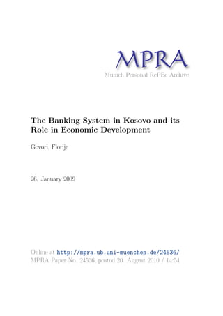 MP A
                               R
                         Munich Personal RePEc Archive




The Banking System in Kosovo and its
Role in Economic Development

Govori, Florije



26. January 2009




Online at http://mpra.ub.uni-muenchen.de/24536/
MPRA Paper No. 24536, posted 20. August 2010 / 14:54
 