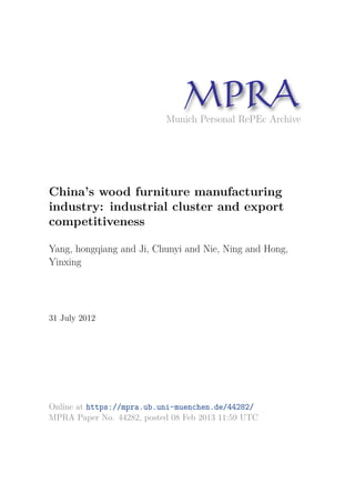 Munich Personal RePEc Archive
China’s wood furniture manufacturing
industry: industrial cluster and export
competitiveness
Yang, hongqiang and Ji, Chunyi and Nie, Ning and Hong,
Yinxing
31 July 2012
Online at https://mpra.ub.uni-muenchen.de/44282/
MPRA Paper No. 44282, posted 08 Feb 2013 11:59 UTC
 
