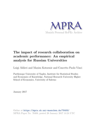 MPRAMunich Personal RePEc Archive
The impact of research collaboration on
academic performance: An empirical
analysis for Russian Universities
Luigi Aldieri and Maxim Kotsemir and Concetto Paolo Vinci
Parthenope University of Naples, Institute for Statistical Studies
and Economics of Knowledge, National Research University Higher
School of Economics, University of Salerno
January 2017
Online at https://mpra.ub.uni-muenchen.de/76408/
MPRA Paper No. 76408, posted 26 January 2017 14:24 UTC
 