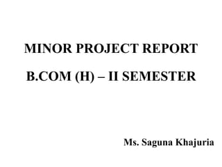 MINOR PROJECT REPORT
B.COM (H) – II SEMESTER
Ms. Saguna Khajuria
 