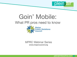 Goin’ Mobile:
What PR pros need to know




     MPRC Webinar Series
       www.meprcouncil.org




                             pleinairinteractive.com
 