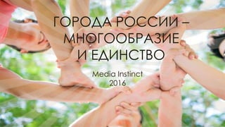 Media Instinct
2016
ГОРОДА РОССИИ –
МНОГООБРАЗИЕ
И ЕДИНСТВО
 
