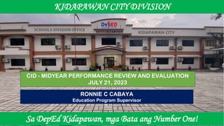 RONNIE C CABAYA
Education Program Supervisor
Sa DepEd Kidapawan, mga Bata ang Number One!
KIDAPAWAN CITY DIVISION
CID - MIDYEAR PERFORMANCE REVIEW AND EVALUATION
JULY 21, 2023
 