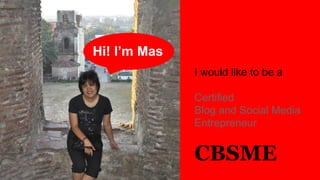 Hi! I’m Mas
I would like to be a
Certified
Blog and Social Media
Entrepreneur

CBSME

 