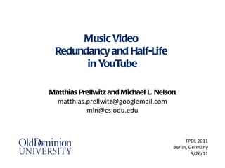 Music Video
 Redundancy and Half-Life
       in YouTube

Matthias Prellwitz and Michael L. Nelson
  matthias.prellwitz@googlemail.com
           mln@cs.odu.edu



                                             TPDL 2011
                                       Berlin, Germany
                                                9/26/11
 