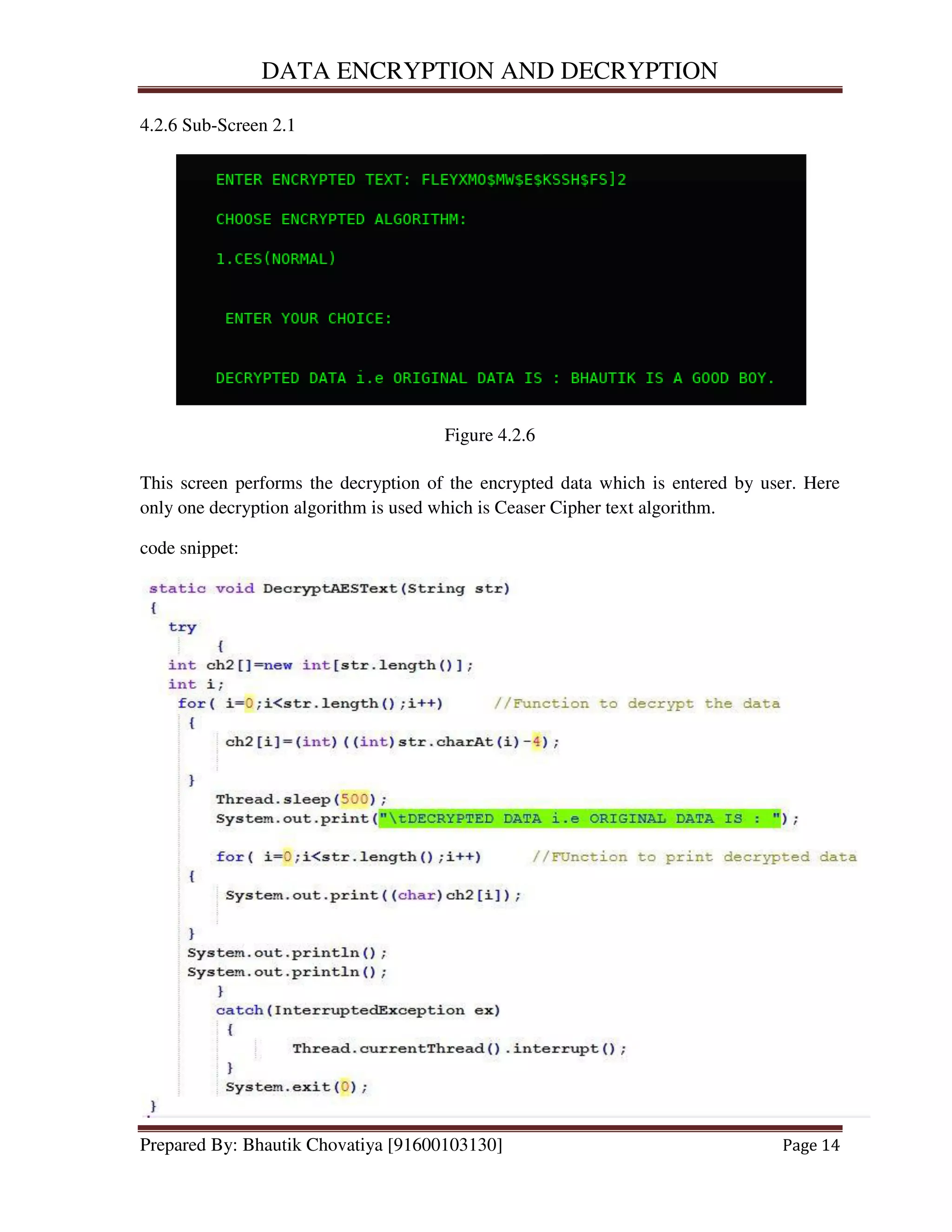 DATA ENCRYPTION AND DECRYPTION
Prepared By: Bhautik Chovatiya [91600103130] Page 14
4.2.6 Sub-Screen 2.1
Figure 4.2.6
This screen performs the decryption of the encrypted data which is entered by user. Here
only one decryption algorithm is used which is Ceaser Cipher text algorithm.
code snippet:
 