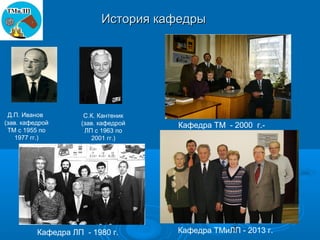 История кафедры




 Д.П. Иванов         С.К. Кантеник
(зав. кафедрой      (зав. кафедрой       Кафедра ТМ - 2000 г.-
 ТМ с 1955 по        ЛП с 1963 по
   1977 гг.)           2001 гг.)
                                     Коллектив кафедры (2000 г.)




          Кафедра ЛП - 1980 г.                       4
                                         Кафедра ТМиЛП - 2013 г.
 