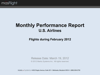 Monthly Performance Report
                 U.S. Airlines

     Flights during February 2012




      Release Date: March 19, 2012
      © 2012 Marks Systems Inc. All rights reserved.



       4833 Rugby Avenue, Suite 301  Bethesda, Maryland 20814  (888) 809-2750
 